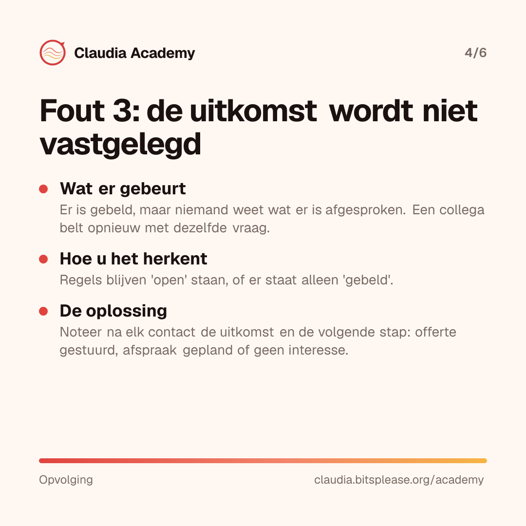 Fout 3: de uitkomst wordt niet vastgelegd. Wat er gebeurt: er is gebeld, maar niemand weet wat er is afgesproken, en een collega belt opnieuw. Hoe u het herkent: regels blijven open staan of er staat alleen 'gebeld'. De oplossing: noteer na elk contact de uitkomst en de volgende stap.
