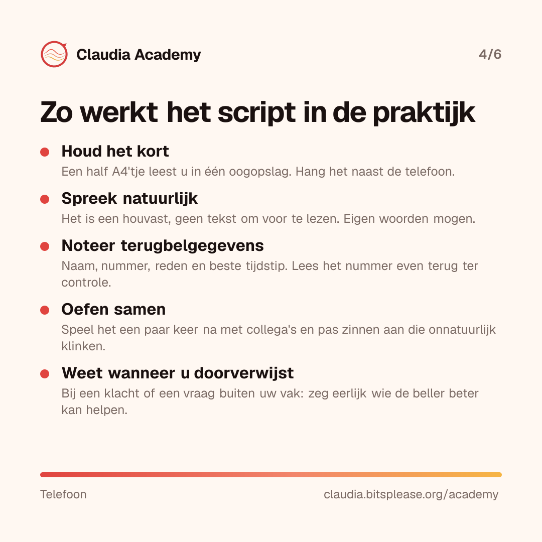 Vijf tips voor het gebruik van een telefoonscript: houd het kort, een half A4 naast de telefoon; spreek natuurlijk, het is een houvast en geen voorleestekst; noteer altijd naam, nummer, reden en beste tijdstip; oefen het samen met collega's; en verwijs eerlijk door bij een klacht of een vraag buiten uw vak.