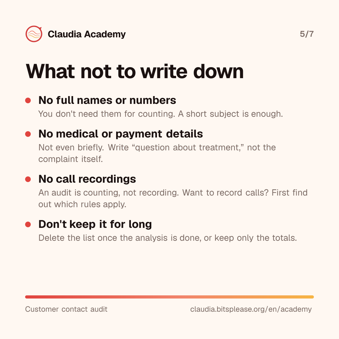 What not to write down in a customer contact audit: no full names or phone numbers; no medical or payment details; no call recordings, because an audit is counting, and recording comes with rules you must check first. Keep the list only briefly and delete it after the analysis, or keep only the totals.
