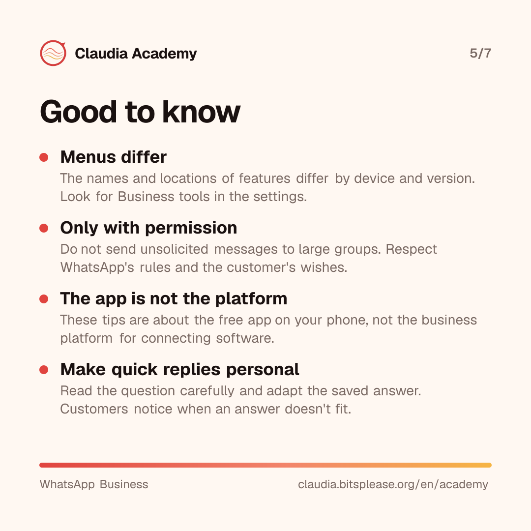 Four points to keep in mind. Menus differ by device and version; look for Business tools in the settings. Only send messages with permission, and never unsolicited to large groups. These tips are about the free app, not the business platform for connecting software. Make quick replies personal, so they fit the question.